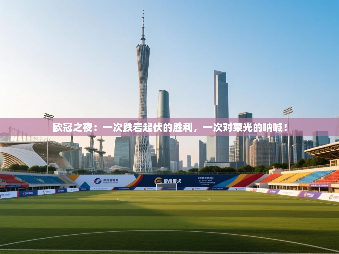 欧冠之夜：一次跌宕起伏的胜利，一次对荣光的呐喊！  第2张