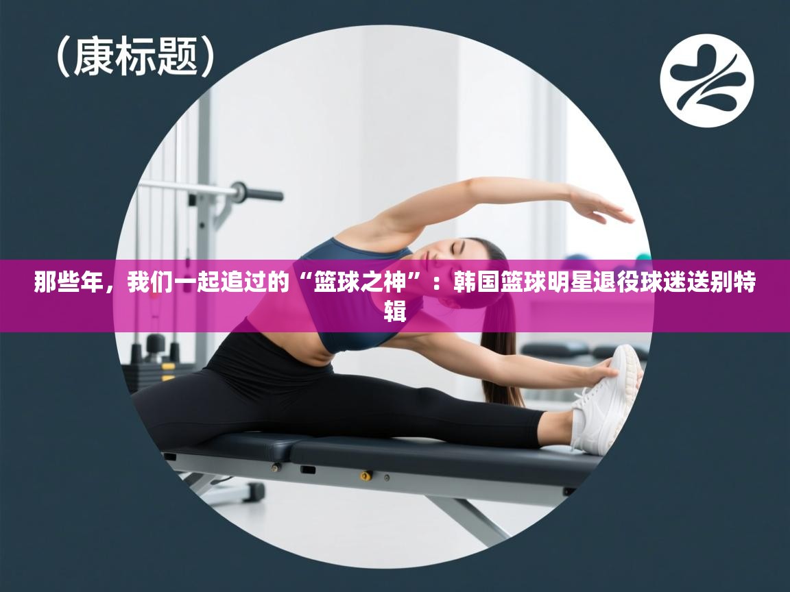 那些年,我们一起追过的“篮球之神”:韩国篮球明星退役球迷送别特辑 第1张