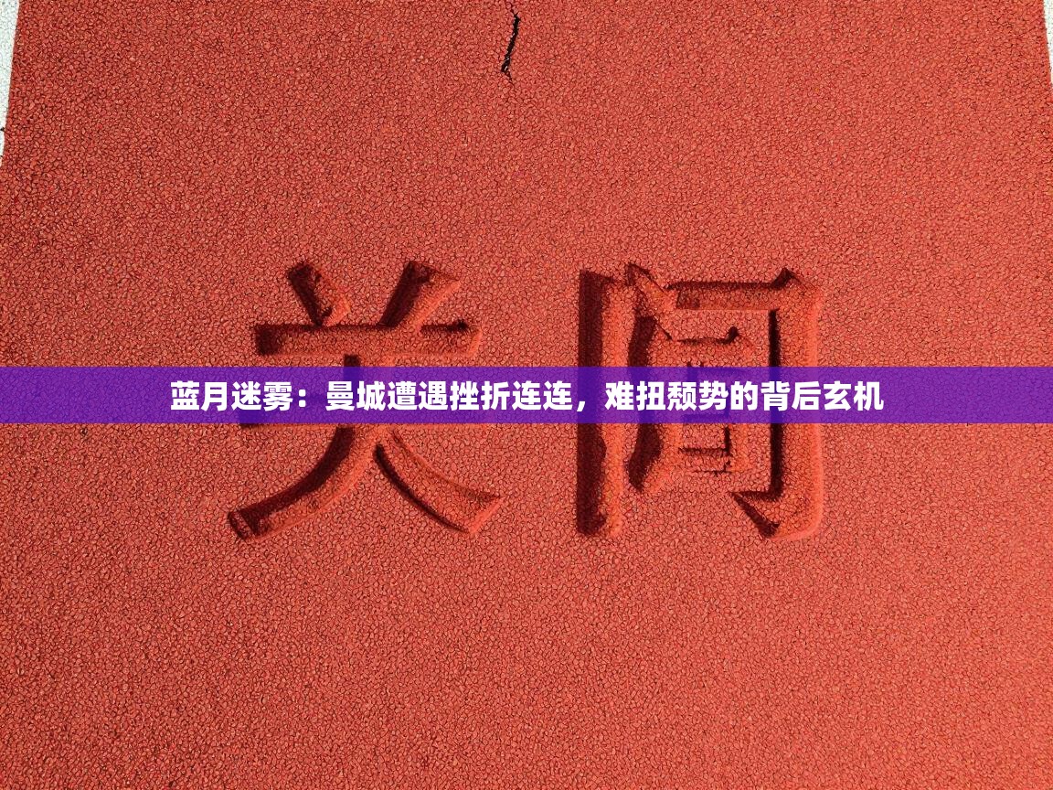 蓝月迷雾:曼城遭遇挫折连连,难扭颓势的背后玄机 第1张