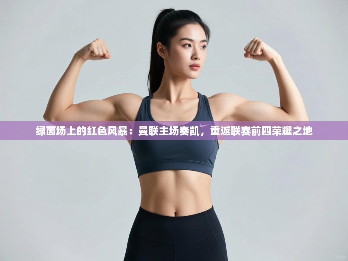 绿茵场上的红色风暴:曼联主场奏凯,重返联赛前四荣耀之地 第1张