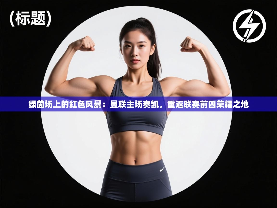 绿茵场上的红色风暴:曼联主场奏凯,重返联赛前四荣耀之地 第2张