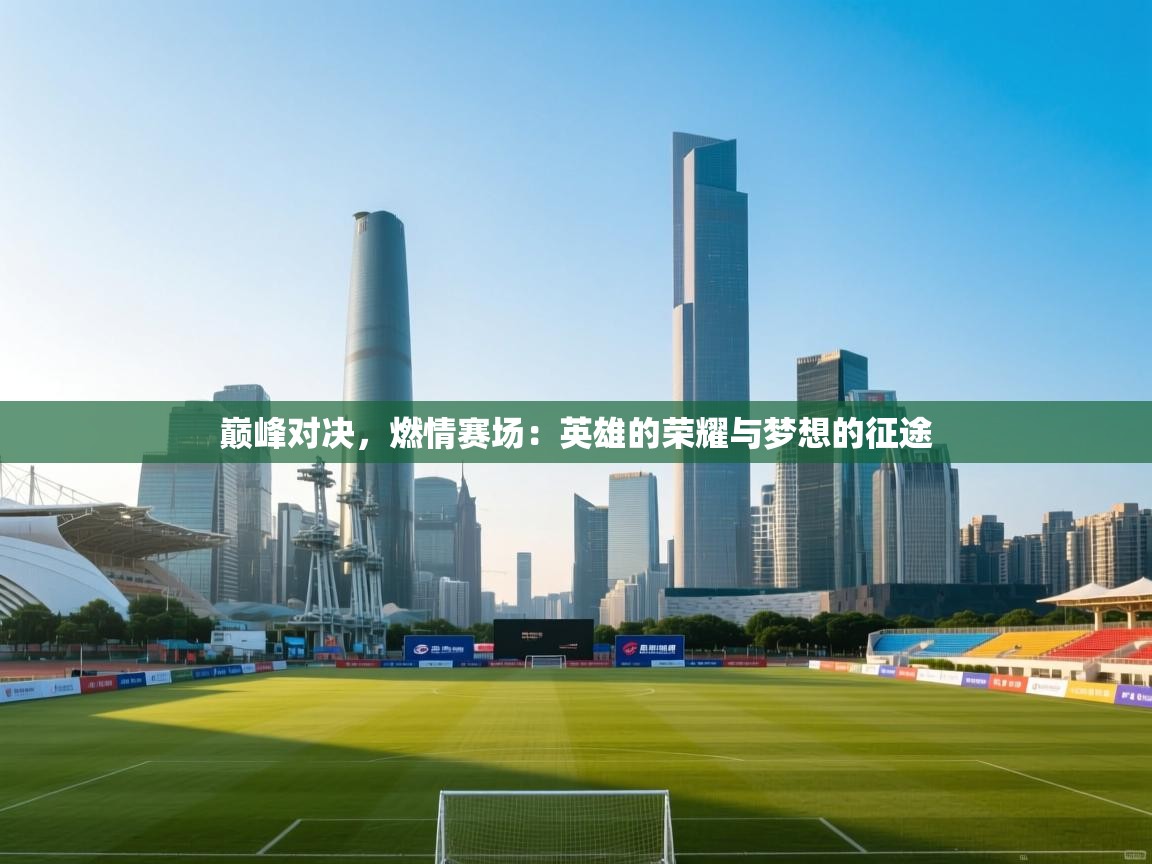 巅峰对决，燃情赛场：英雄的荣耀与梦想的征途  第2张