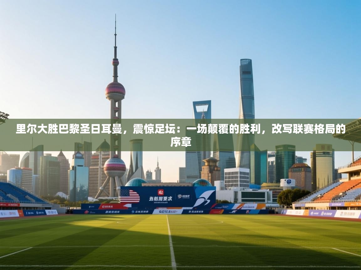 里尔大胜巴黎圣日耳曼，震惊足坛：一场颠覆的胜利，改写联赛格局的序章  第1张