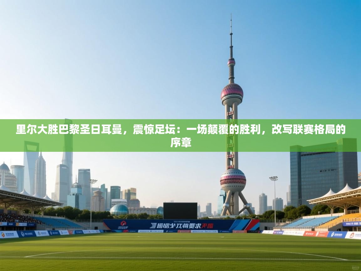 里尔大胜巴黎圣日耳曼，震惊足坛：一场颠覆的胜利，改写联赛格局的序章  第2张